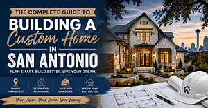 The Complete Guide to Building a Custom Home in San Antonio: 17 Essential Steps for Success
